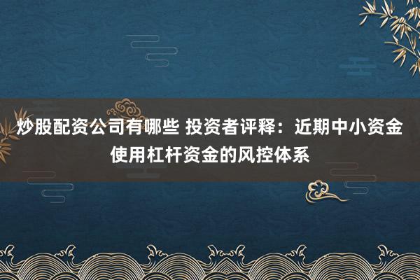 炒股配资公司有哪些 投资者评释：近期中小资金使用杠杆资金的风控体系