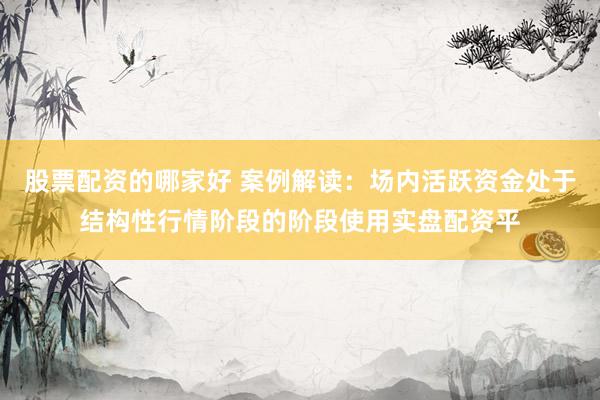 股票配资的哪家好 案例解读：场内活跃资金处于结构性行情阶段的阶段使用实盘配资平