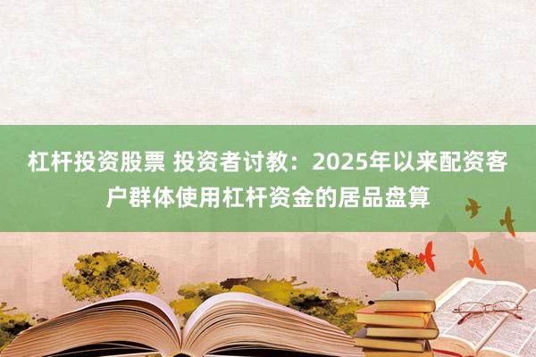 杠杆投资股票 投资者讨教：2025年以来配资客户群体使用杠杆资金的居品盘算