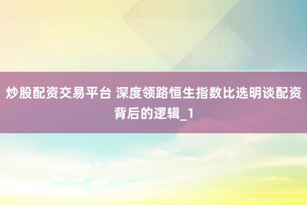炒股配资交易平台 深度领路恒生指数比选明谈配资背后的逻辑_1