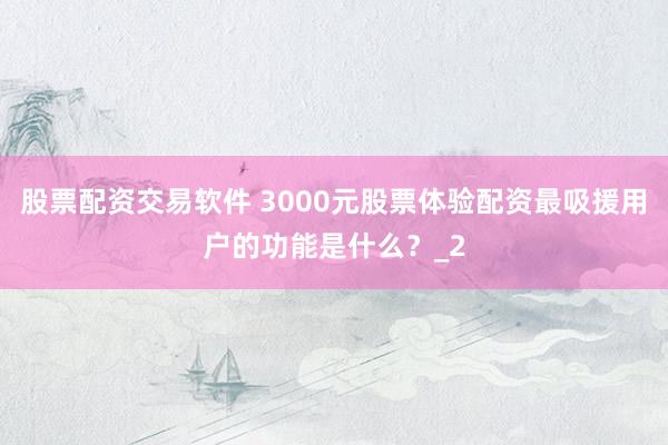 股票配资交易软件 3000元股票体验配资最吸援用户的功能是什么？_2