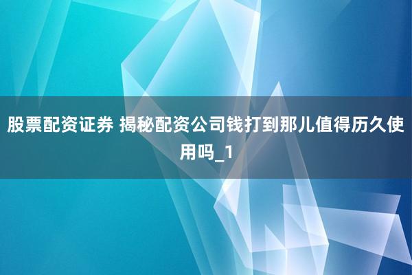 股票配资证券 揭秘配资公司钱打到那儿值得历久使用吗_1