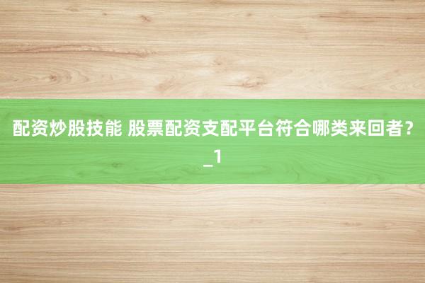 配资炒股技能 股票配资支配平台符合哪类来回者？_1
