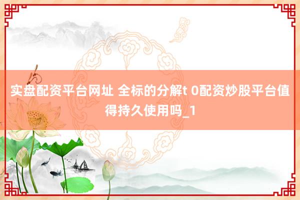 实盘配资平台网址 全标的分解t 0配资炒股平台值得持久使用吗_1