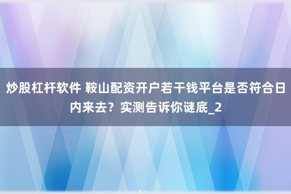 炒股杠杆软件 鞍山配资开户若干钱平台是否符合日内来去？实测告诉你谜底_2