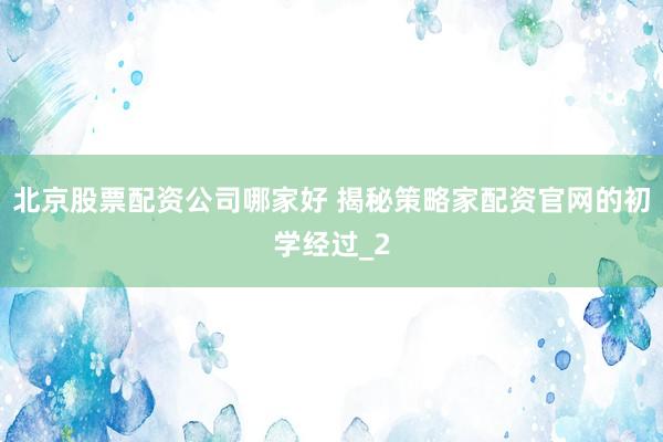 北京股票配资公司哪家好 揭秘策略家配资官网的初学经过_2