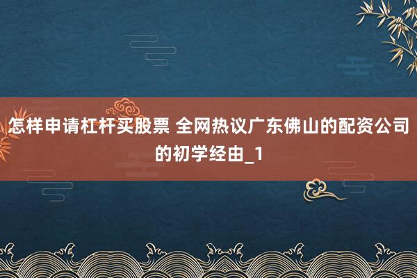 怎样申请杠杆买股票 全网热议广东佛山的配资公司的初学经由_1
