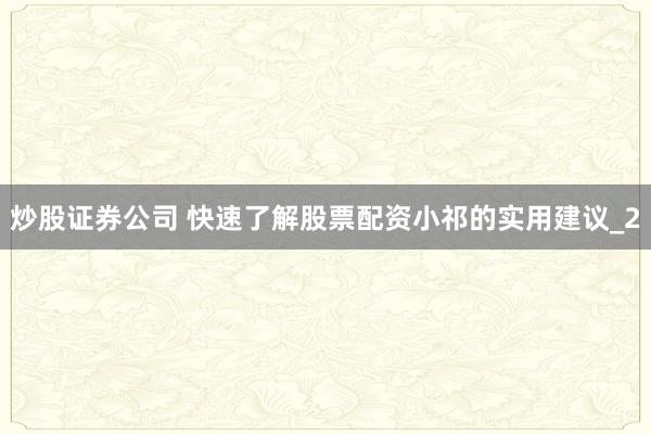 炒股证券公司 快速了解股票配资小祁的实用建议_2